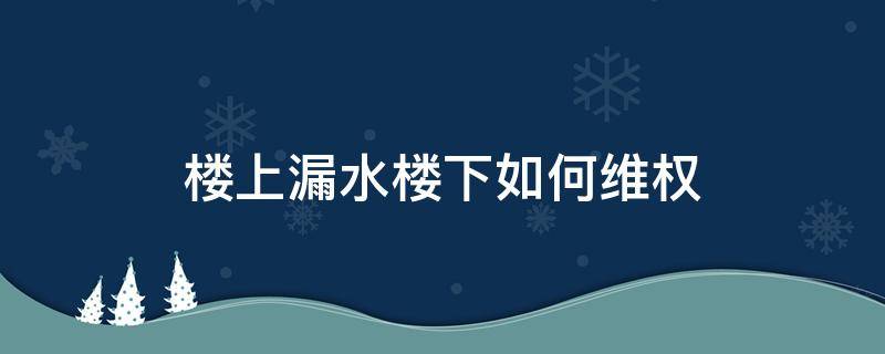 楼上漏水楼下如何维权（楼上漏水到楼下投诉给谁）