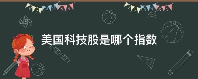 美国科技股是哪个指数（美股的科技股指有哪些）