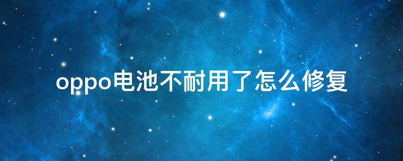 oppo电池不耐用了怎么修复 oppo手机电池不耐用怎么修复