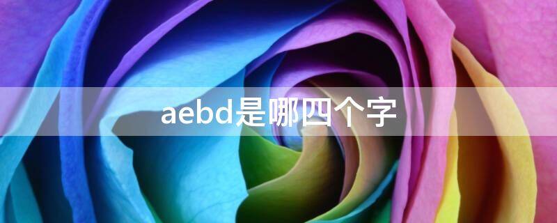 aebd是哪四个字 最难受的四个字AEBD啥意思