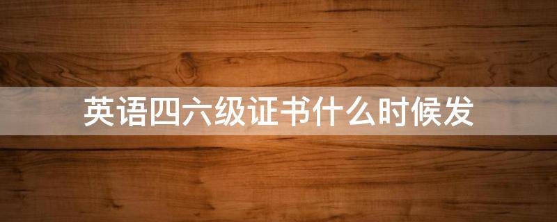 英语四六级证书什么时候发（英语四六级证书什么时候发放）