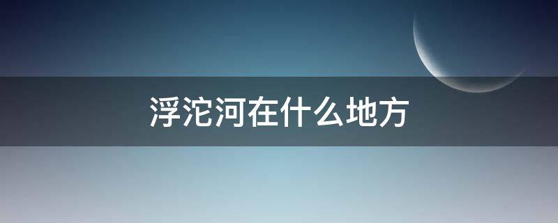 浮沱河在什么地方（河北滹沱河）
