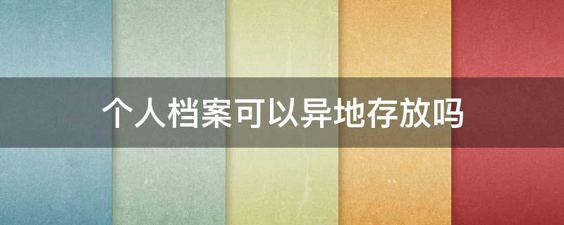 个人档案可以异地存放吗（个人档案存放证明可以异地办理吗）