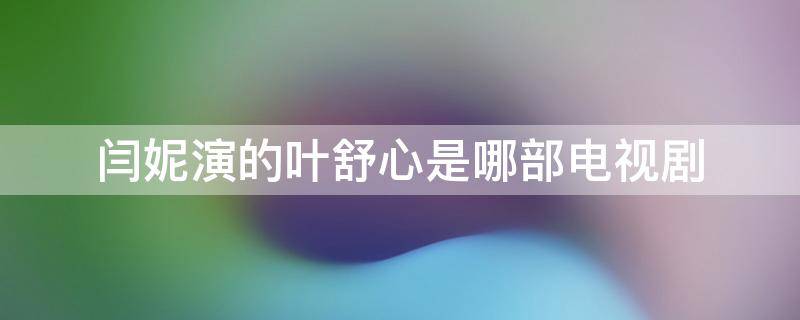 闫妮演的叶舒心是哪部电视剧 倪妮演的叶舒心是什么电视剧