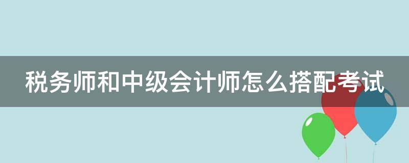 税务师和中级会计师怎么搭配考试 税务师难度是中级的几倍