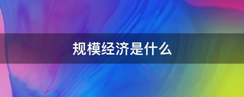 规模经济是什么 规模经济是什么意思?如何确定最合适规模?