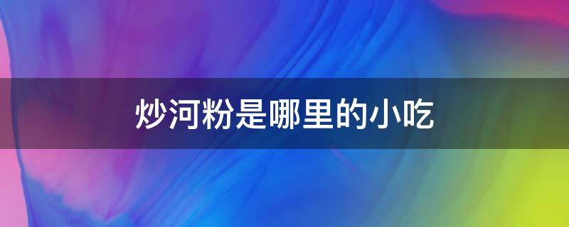 炒河粉是哪里的小吃 哪里的炒河粉最正宗