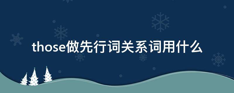 those做先行词关系词用什么 定语从句中those做先行词时关系词用哪个