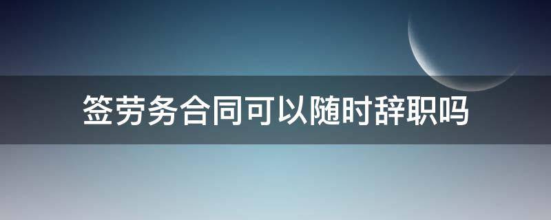 签劳务合同可以随时辞职吗（劳务合同可以辞职么）