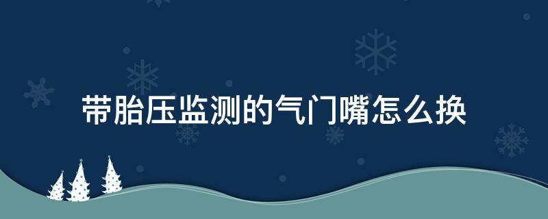 带胎压监测的气门嘴怎么换 带胎压监测的气门嘴可以换吗?