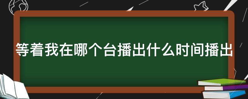 等着我在哪个台播出什么时间播出 等着我在哪个台播出什么时间播出2020年