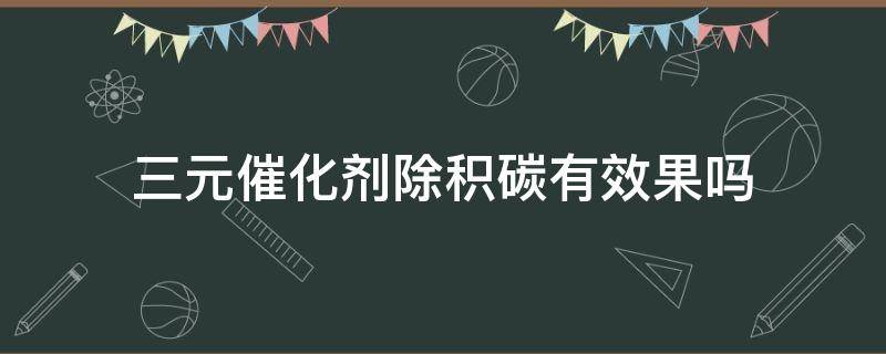 三元催化剂除积碳有效果吗（三元催化和积碳清洗剂效果一样）