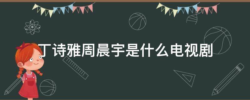 丁诗雅周晨宇是什么电视剧（丁诗雅周晨宇是哪部电视剧）