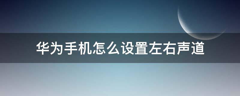 华为手机怎么设置左右声道（华为调整左右声道）