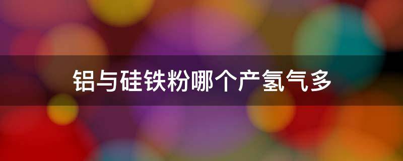 铝与硅铁粉哪个产氢气多（氢化铝粉末有什么作用）
