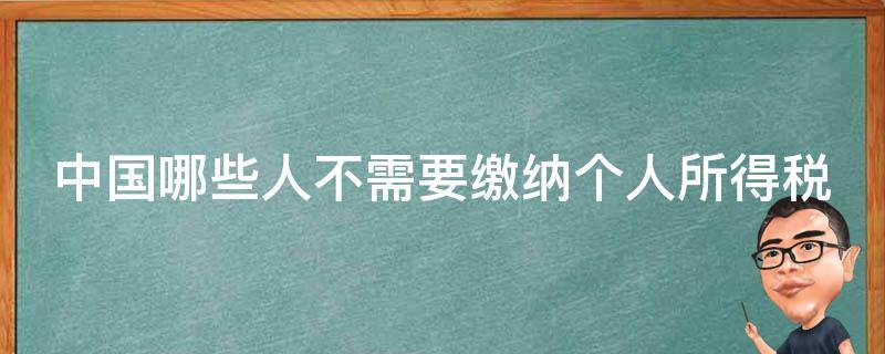 中国哪些人不需要缴纳个人所得税 中国哪些人不用交税