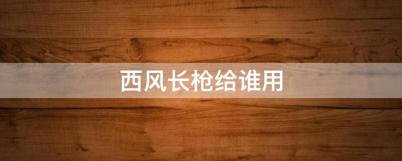 西风长枪给谁用（魈能带西风长枪吗）
