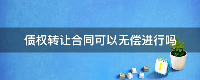 债权转让合同可以无偿进行吗 无偿转让债权合同的效力