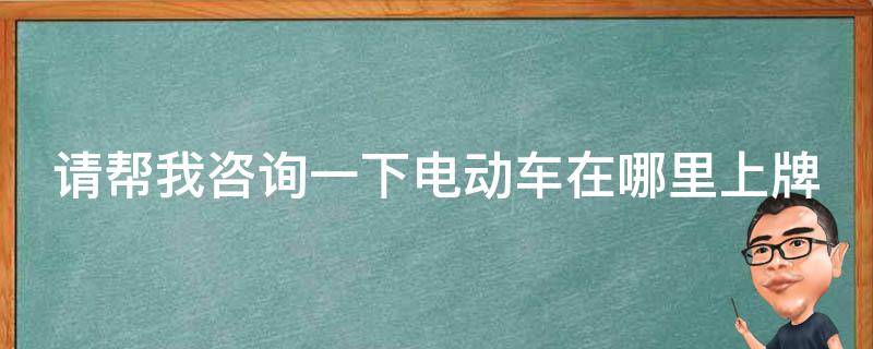 请帮我咨询一下电动车在哪里上牌 电动车去哪上牌