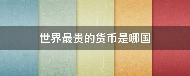 世界最贵的货币是哪国（世界上最贵的货币是哪个货币）