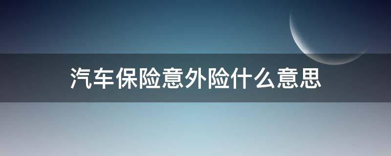 汽车保险意外险什么意思 什么是汽车意外险
