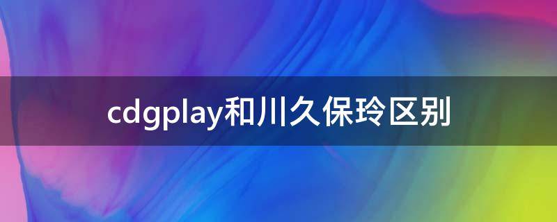 cdgplay和川久保玲区别（川久保玲和cdg的区别）