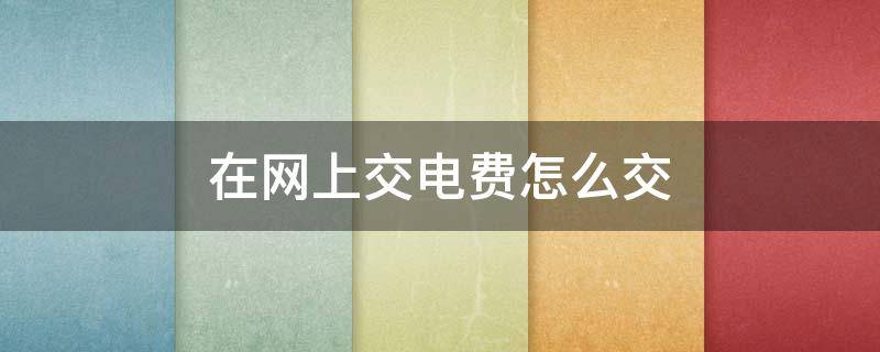 在网上交电费怎么交 在网上交电费怎么交?