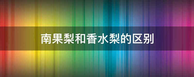 南果梨和香水梨的区别（南果梨和梨有啥区别）