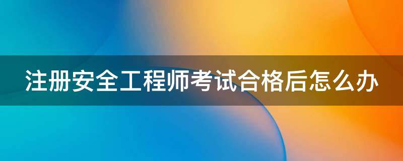 注册安全工程师考试合格后怎么办 注册安全工程师考试合格后直接发证书吗