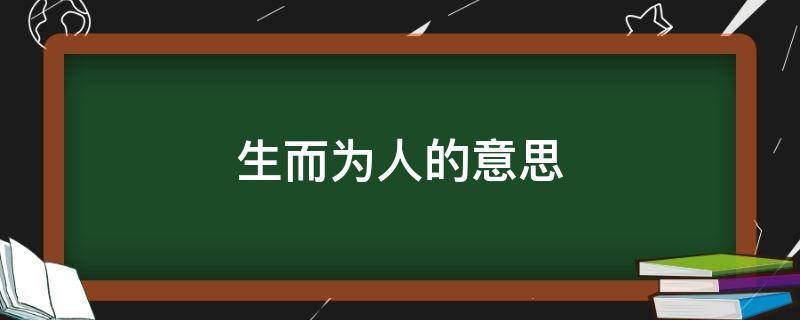 生而为人的意思（生而为人,为人而生是什么意思）