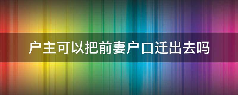 户主可以把前妻户口迁出去吗（前妻迁户口需要户主配合吗）