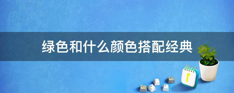 绿色和什么颜色搭配经典 绿色和哪些颜色搭配