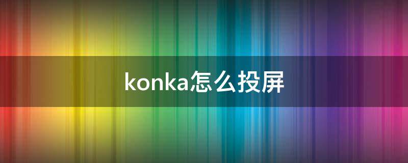 konka怎么投屏 konka怎么投屏oppo