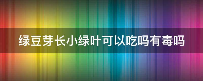 绿豆芽长小绿叶可以吃吗有毒吗 绿豆芽长小绿叶了还能吃吗