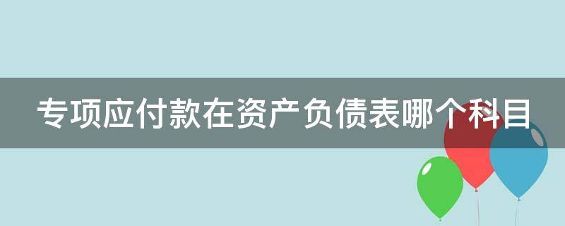 专项应付款在资产负债表哪个科目（专项应付款在资产负债表里填哪）