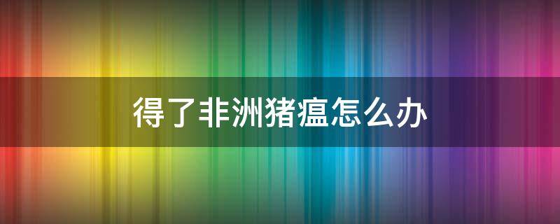 得了非洲猪瘟怎么办 如果得了非洲猪瘟怎么办