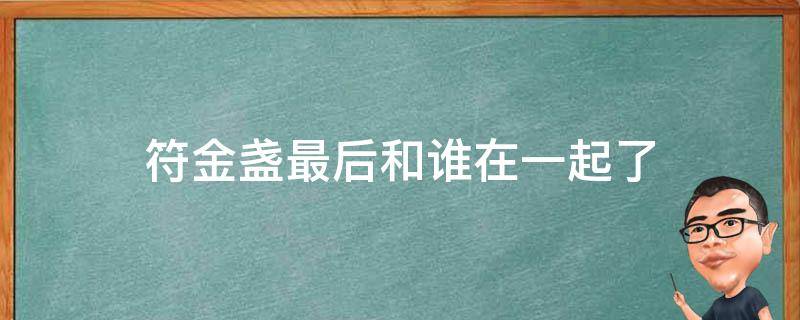 符金盏最后和谁在一起了（符玉盏最后结局去哪里了）