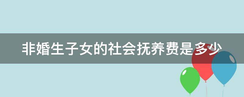 非婚生子女的社会抚养费是多少 非婚生子女社会抚养费标准2021