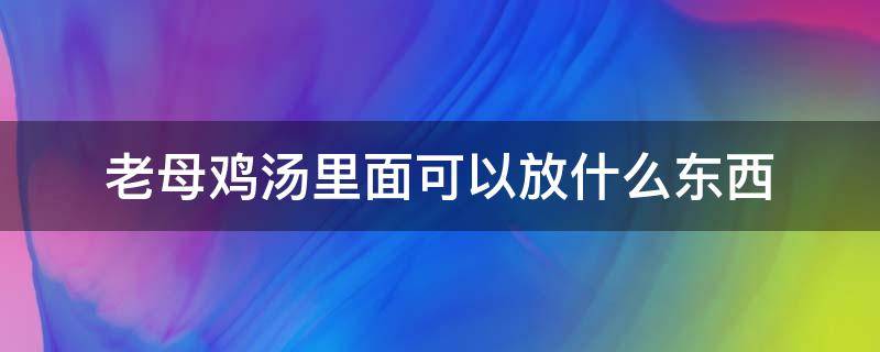 老母鸡汤里面可以放什么东西（老母鸡汤可以放哪些东西?）