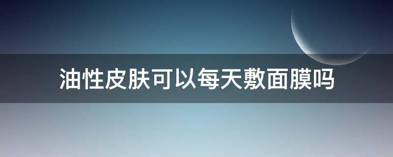 油性皮肤可以每天敷面膜吗 油性皮肤保湿面膜可以天天敷吗