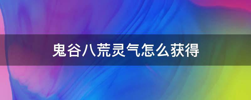 鬼谷八荒灵气怎么获得 鬼谷八荒各种灵气怎么获得