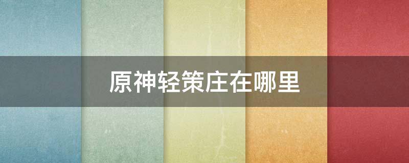 原神轻策庄在哪里 原神轻策庄在哪里找人问碎片