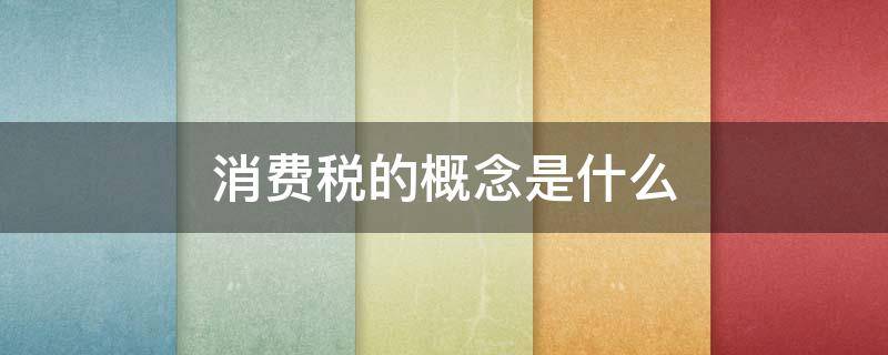 消费税的概念是什么（消费税的概念是什么?）