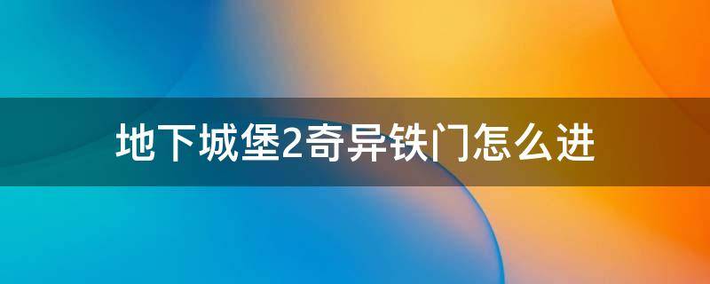 地下城堡2奇异铁门怎么进 地下城堡2图7奇异铁门攻略打法