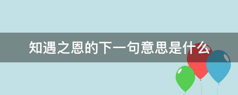 知遇之恩的下一句意思是什么 知遇之恩的下一句是什么?