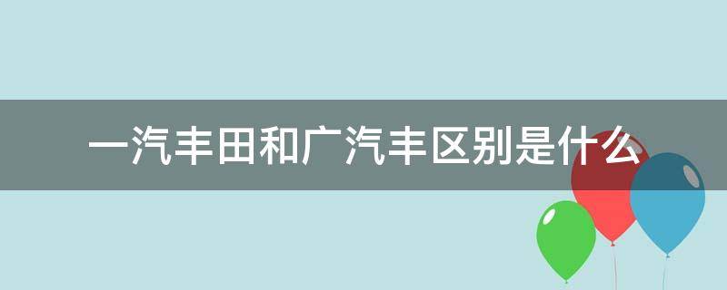 一汽丰田和广汽丰区别是什么 一汽丰田跟广汽丰田什么区别