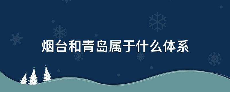 烟台和青岛属于什么体系（山东的烟台和青岛属于哪一个体系）