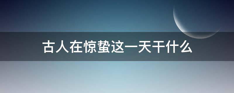 古人在惊蛰这一天干什么（惊蛰当天干什么）