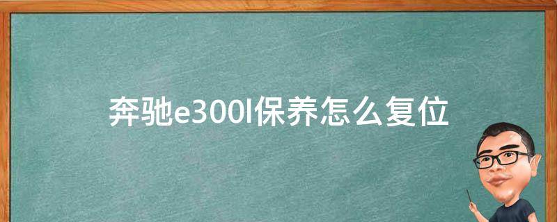 奔驰e300l保养怎么复位（奔驰e300l保养怎么复位里程数）