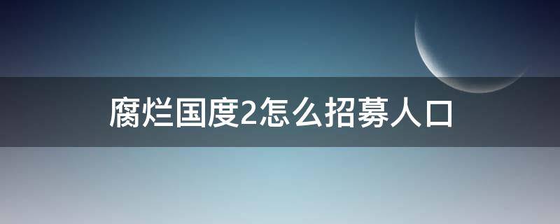 腐烂国度2怎么招募人口 腐烂国度2招募人口上限